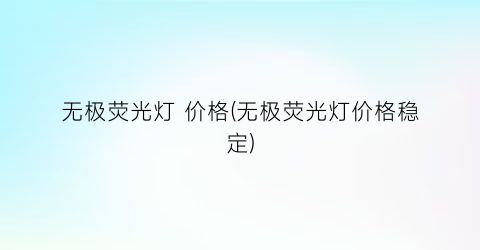 无极荧光灯 价格(无极荧光灯价格稳定)